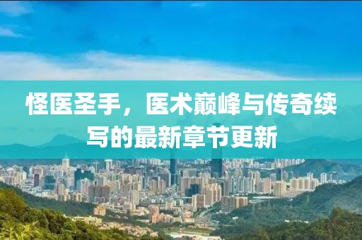 怪医圣手，医术巅峰与传奇续写的最新章节更新