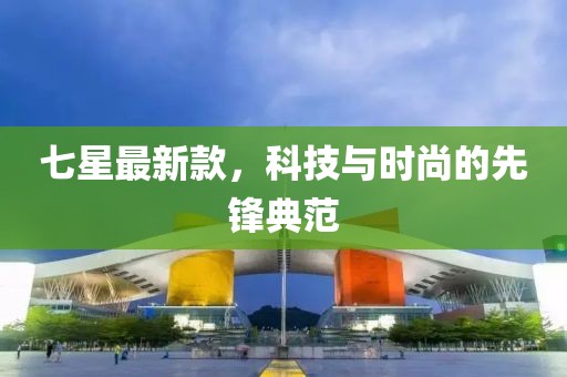 七星最新款，科技与时尚的先锋典范