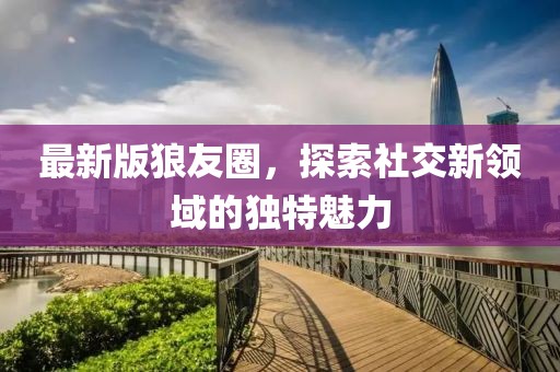 最新版狼友圈，探索社交新领域的独特魅力