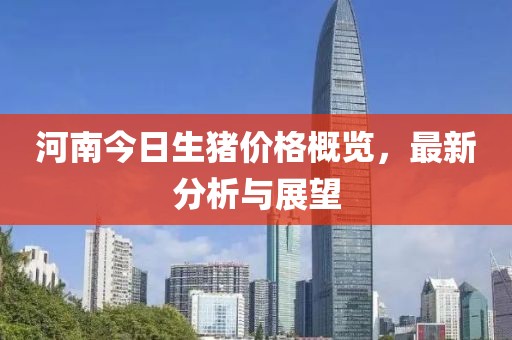 河南今日生猪价格概览，最新分析与展望
