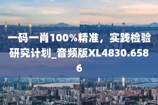 一码一肖100%精准，实践检验研究计划_音频版XL4830.6586
