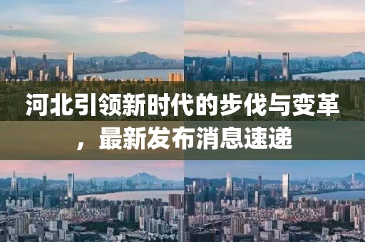 河北引领新时代的步伐与变革，最新发布消息速递