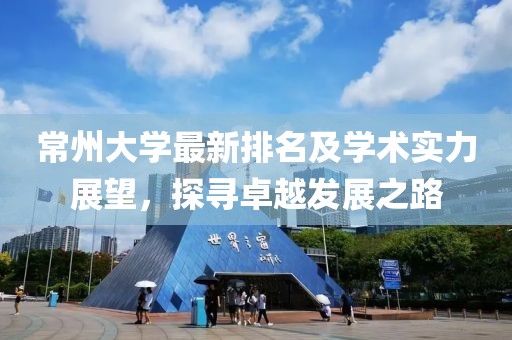 常州大学最新排名及学术实力展望，探寻卓越发展之路