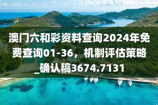 澳门六和彩资料查询2024年免费查询01-36，机制评估策略_确认稿3674.7131