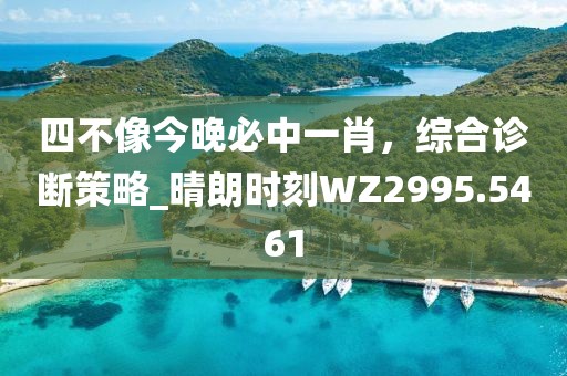 四不像今晚必中一肖，综合诊断策略_晴朗时刻WZ2995.5461