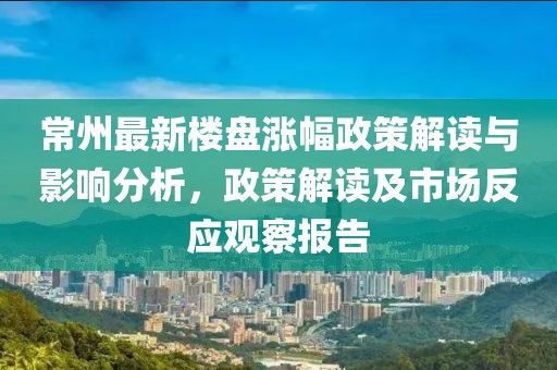 常州最新楼盘涨幅政策解读与影响分析，政策解读及市场反应观察报告