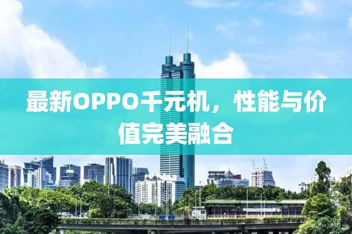最新OPPO千元机，性能与价值完美融合