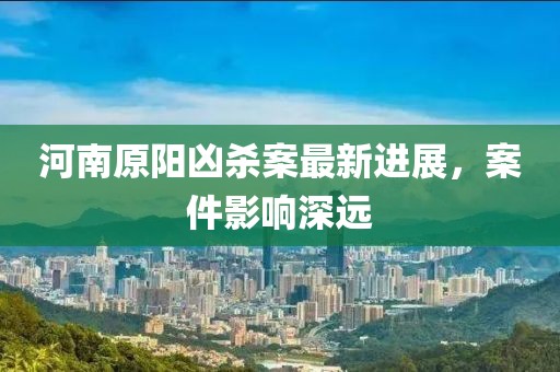河南原阳凶杀案最新进展，案件影响深远