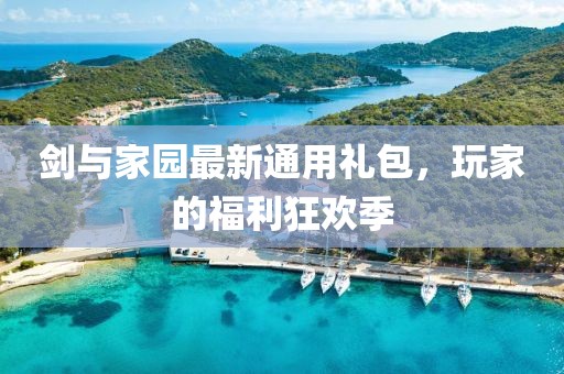 剑与家园最新通用礼包，玩家的福利狂欢季
