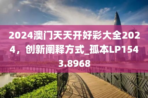 2024澳门天天开好彩大全2024，创新阐释方式_孤本LP1543.8968