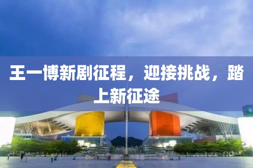 王一博新剧征程，迎接挑战，踏上新征途