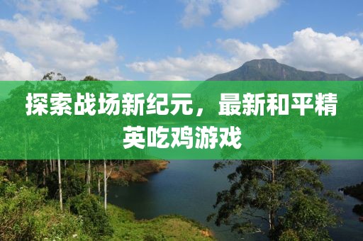 探索战场新纪元，最新和平精英吃鸡游戏