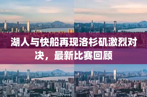 湖人与快船再现洛杉矶激烈对决，最新比赛回顾