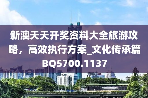 新澳天天开奖资料大全旅游攻略，高效执行方案_文化传承篇BQ5700.1137