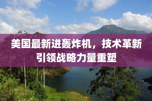 美国最新进轰炸机，技术革新引领战略力量重塑