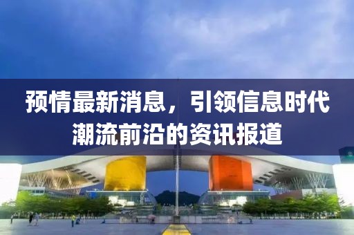预情最新消息，引领信息时代潮流前沿的资讯报道