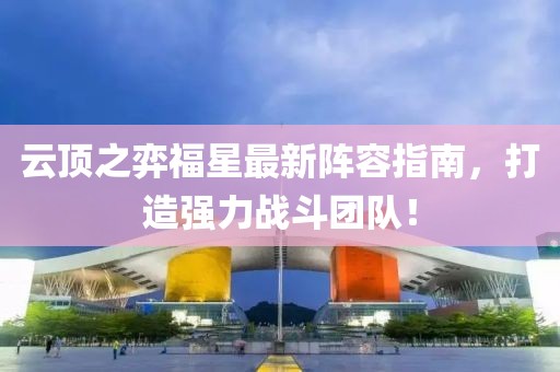 云顶之弈福星最新阵容指南，打造强力战斗团队！