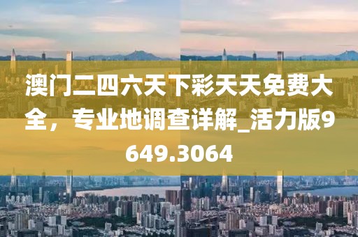 澳门二四六天下彩天天免费大全，专业地调查详解_活力版9649.3064