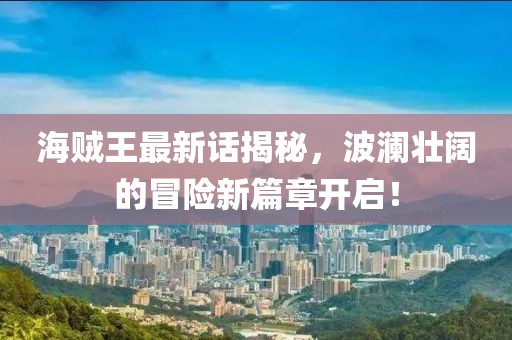 海贼王最新话揭秘，波澜壮阔的冒险新篇章开启！