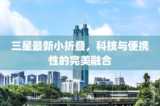 三星最新小折叠，科技与便携性的完美融合