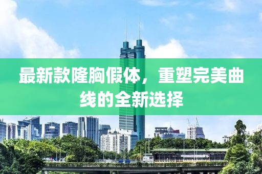 最新款隆胸假体，重塑完美曲线的全新选择