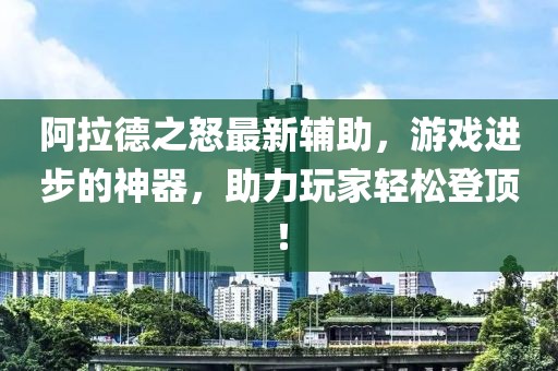 阿拉德之怒最新辅助，游戏进步的神器，助力玩家轻松登顶！