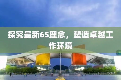 探究最新6S理念，塑造卓越工作环境
