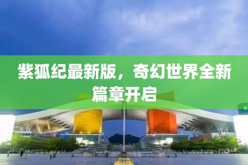 紫狐纪最新版，奇幻世界全新篇章开启