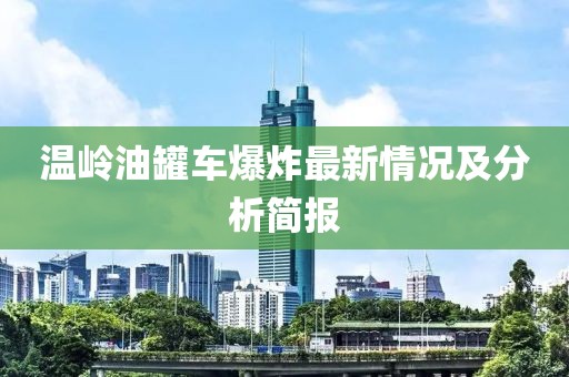 温岭油罐车爆炸最新情况及分析简报
