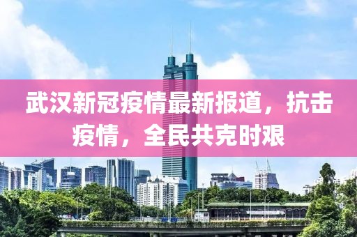 武汉新冠疫情最新报道，抗击疫情，全民共克时艰