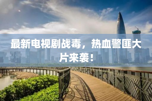 最新电视剧战毒，热血警匪大片来袭！