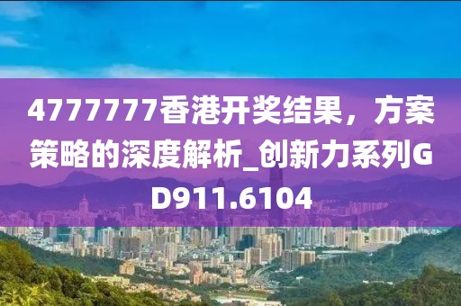 4777777香港开奖结果，方案策略的深度解析_创新力系列GD911.6104