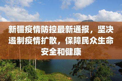 新疆疫情防控最新通报，坚决遏制疫情扩散，保障民众生命安全和健康