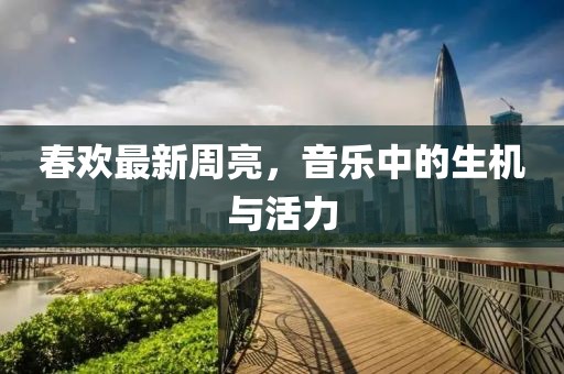 春欢最新周亮，音乐中的生机与活力
