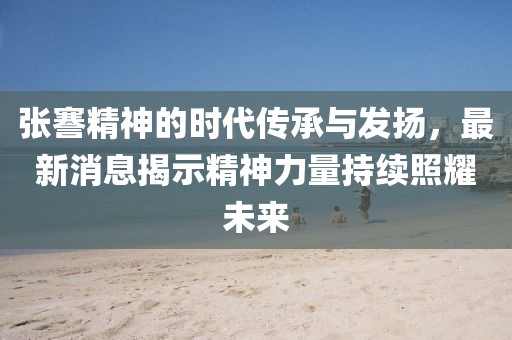 张謇精神的时代传承与发扬，最新消息揭示精神力量持续照耀未来