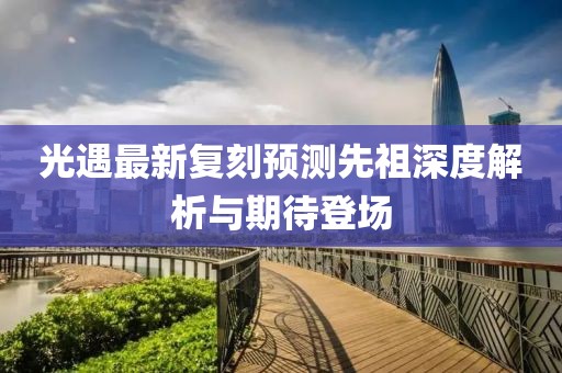 光遇最新复刻预测先祖深度解析与期待登场