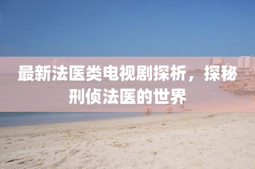 最新法医类电视剧探析，探秘刑侦法医的世界