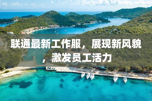 联通最新工作服，展现新风貌，激发员工活力