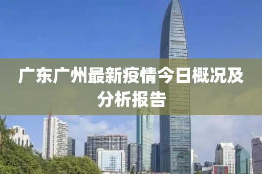 广东广州最新疫情今日概况及分析报告