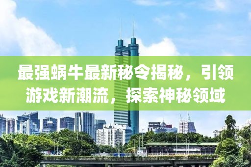 最强蜗牛最新秘令揭秘，引领游戏新潮流，探索神秘领域