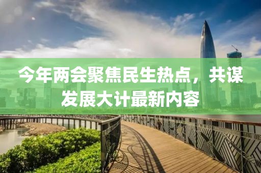 今年两会聚焦民生热点，共谋发展大计最新内容