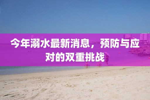 今年溺水最新消息，预防与应对的双重挑战