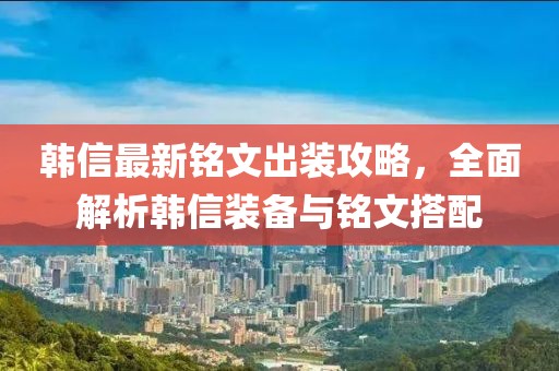 韩信最新铭文出装攻略，全面解析韩信装备与铭文搭配