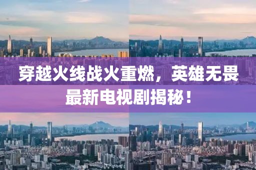 穿越火线战火重燃，英雄无畏最新电视剧揭秘！
