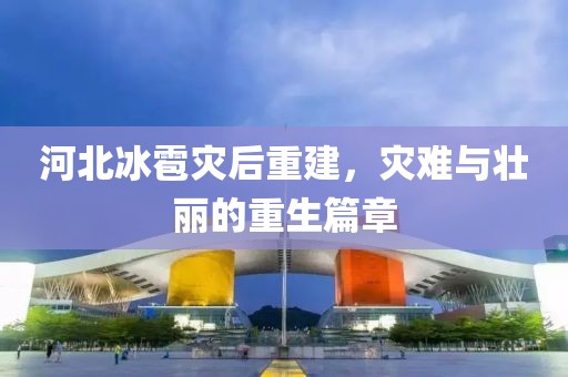 河北冰雹灾后重建，灾难与壮丽的重生篇章