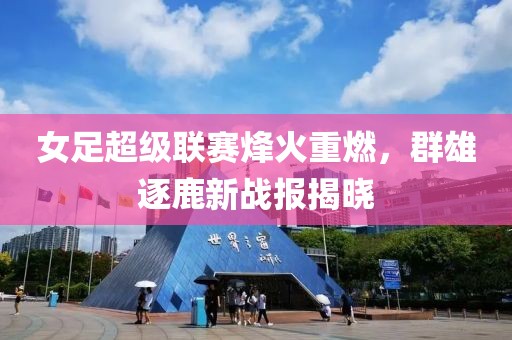 女足超级联赛烽火重燃，群雄逐鹿新战报揭晓