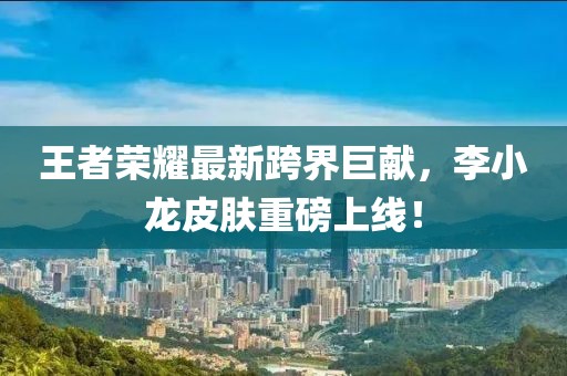 王者荣耀最新跨界巨献，李小龙皮肤重磅上线！