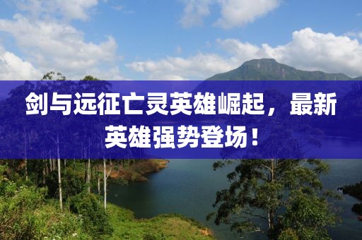 剑与远征亡灵英雄崛起，最新英雄强势登场！