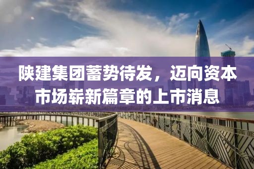 陕建集团蓄势待发，迈向资本市场崭新篇章的上市消息