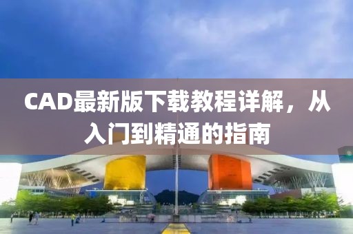 CAD最新版下载教程详解，从入门到精通的指南